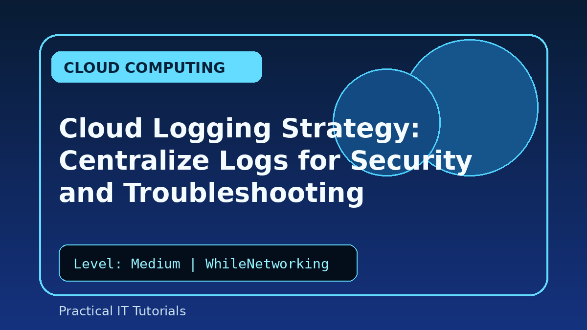Cloud Logging Strategy: Centralize Logs for Security and Troubleshooting