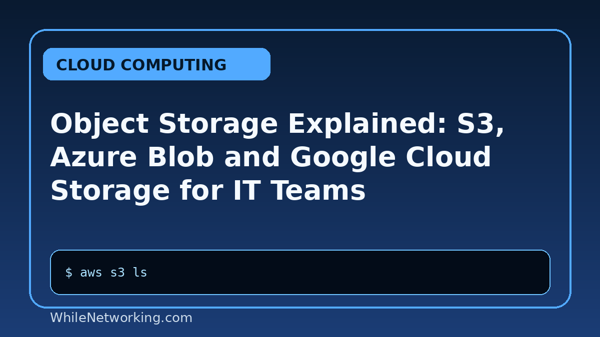 Object Storage Explained: S3, Azure Blob and Google Cloud Storage for IT Teams